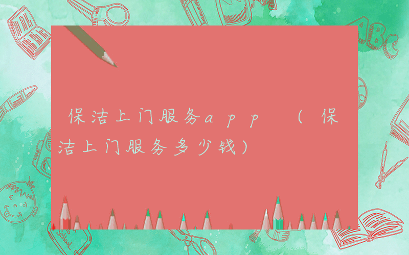 保洁上门服务app (保洁上门服务多少钱)